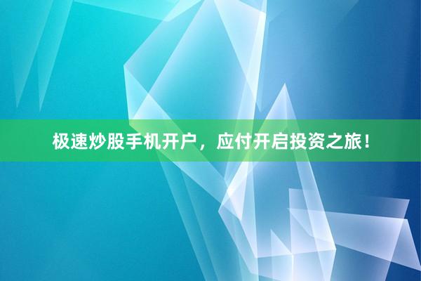 极速炒股手机开户，应付开启投资之旅！