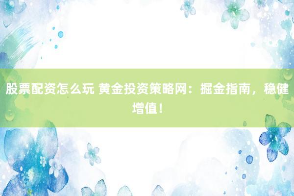 股票配资怎么玩 黄金投资策略网：掘金指南，稳健增值！