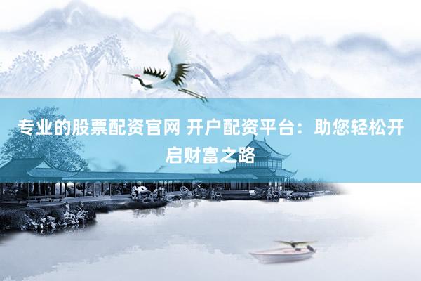 专业的股票配资官网 开户配资平台：助您轻松开启财富之路