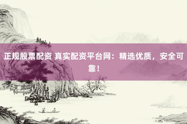 正规股票配资 真实配资平台网：精选优质，安全可靠！