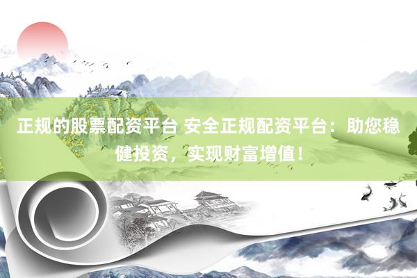 正规的股票配资平台 安全正规配资平台：助您稳健投资，实现财富增值！