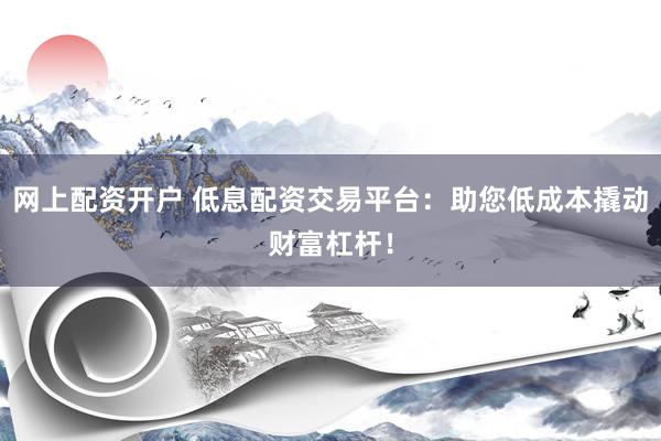 网上配资开户 低息配资交易平台：助您低成本撬动财富杠杆！