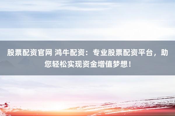 股票配资官网 鸿牛配资：专业股票配资平台，助您轻松实现资金增值梦想！