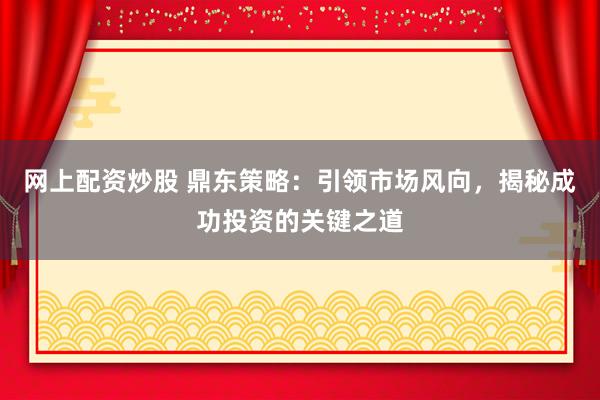 网上配资炒股 鼎东策略：引领市场风向，揭秘成功投资的关键之道