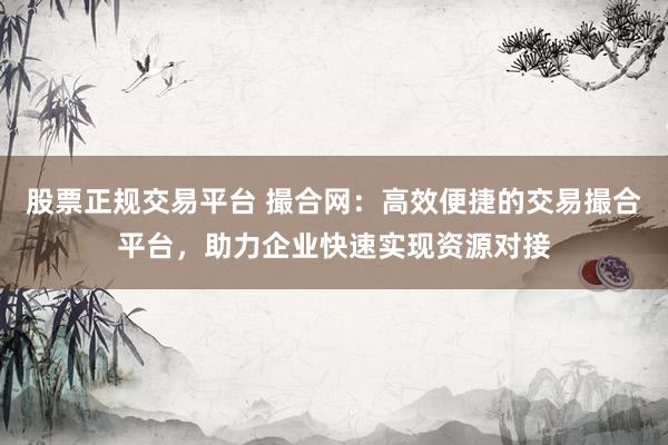 股票正规交易平台 撮合网：高效便捷的交易撮合平台，助力企业快速实现资源对接