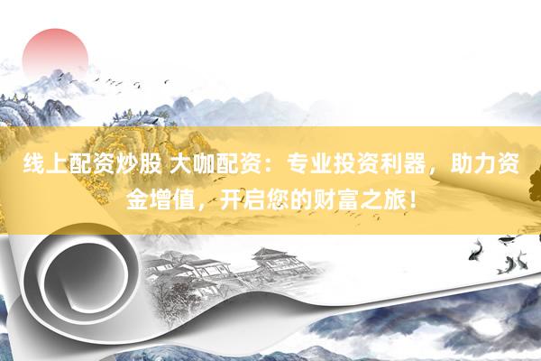 线上配资炒股 大咖配资：专业投资利器，助力资金增值，开启您的财富之旅！