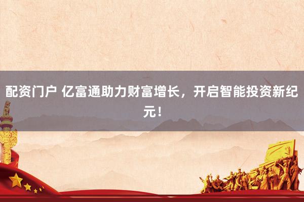 配资门户 亿富通助力财富增长，开启智能投资新纪元！