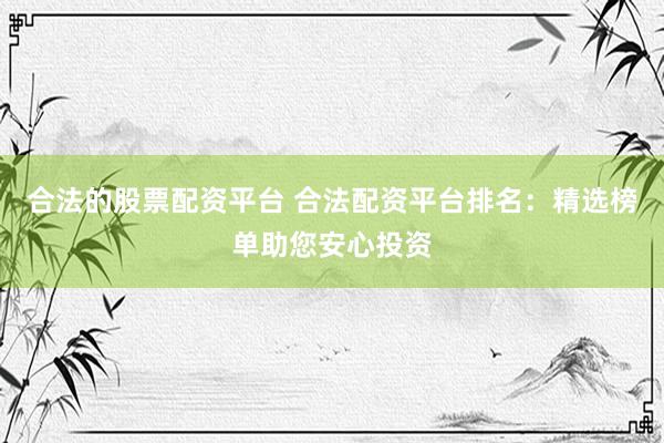 合法的股票配资平台 合法配资平台排名：精选榜单助您安心投资