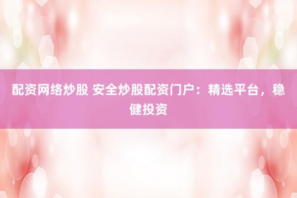 配资网络炒股 安全炒股配资门户：精选平台，稳健投资
