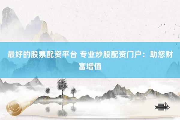 最好的股票配资平台 专业炒股配资门户：助您财富增值