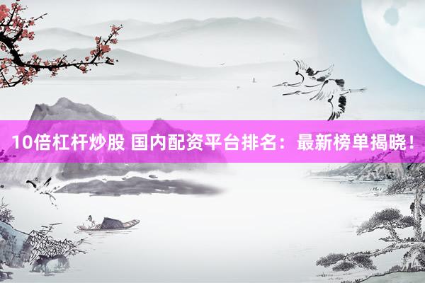 10倍杠杆炒股 国内配资平台排名：最新榜单揭晓！