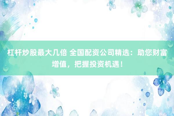 杠杆炒股最大几倍 全国配资公司精选：助您财富增值，把握投资机遇！