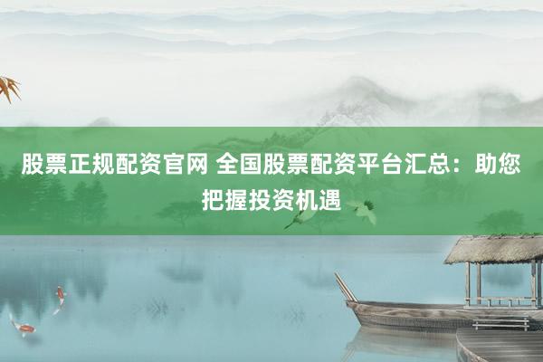 股票正规配资官网 全国股票配资平台汇总：助您把握投资机遇