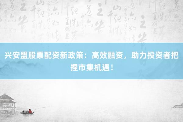 兴安盟股票配资新政策：高效融资，助力投资者把捏市集机遇！