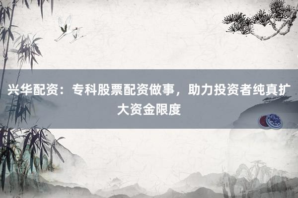 兴华配资：专科股票配资做事，助力投资者纯真扩大资金限度