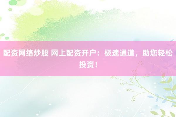 配资网络炒股 网上配资开户：极速通道，助您轻松投资！