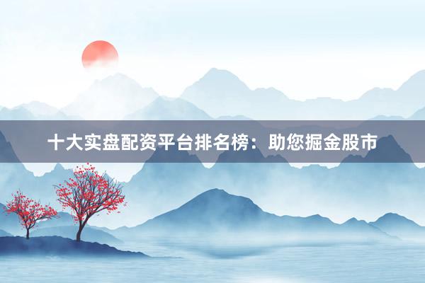十大实盘配资平台排名榜：助您掘金股市