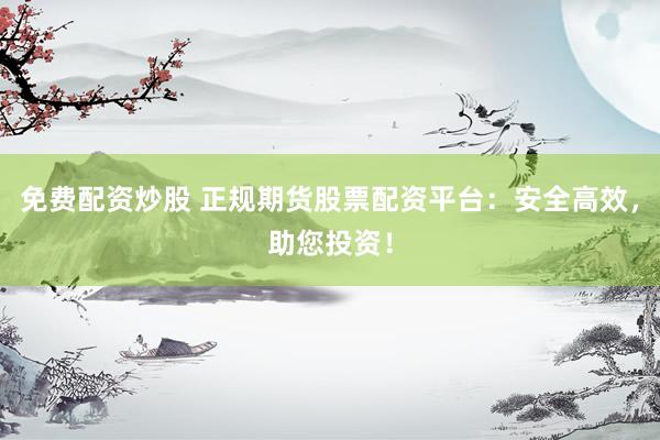 免费配资炒股 正规期货股票配资平台：安全高效，助您投资！