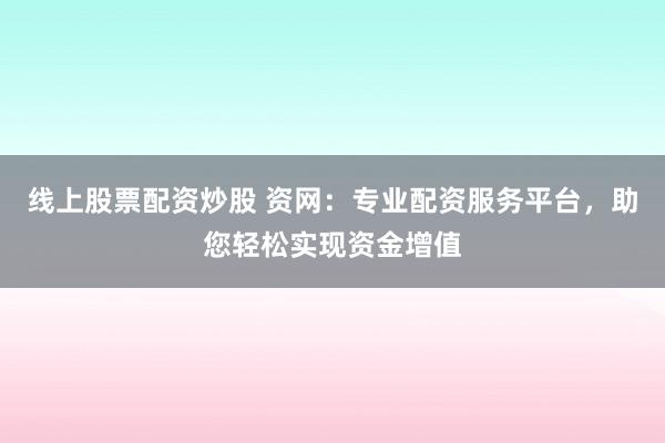 线上股票配资炒股 资网：专业配资服务平台，助您轻松实现资金增值