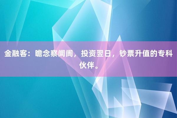 金融客：瞻念察阛阓，投资翌日，钞票升值的专科伙伴。