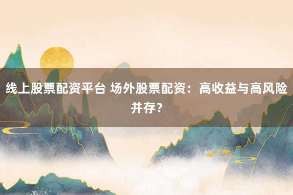 线上股票配资平台 场外股票配资：高收益与高风险并存？