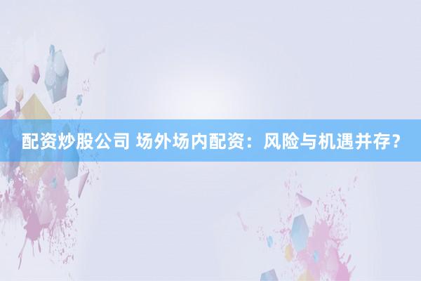 配资炒股公司 场外场内配资：风险与机遇并存？