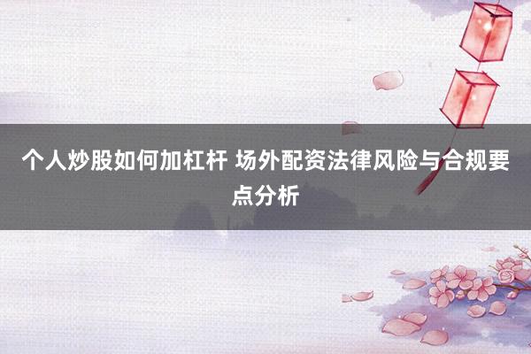 个人炒股如何加杠杆 场外配资法律风险与合规要点分析