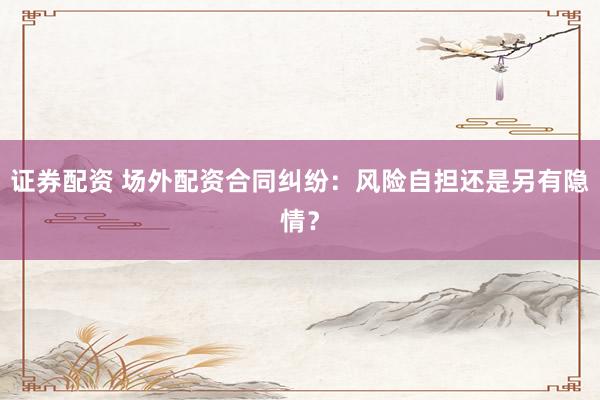 证券配资 场外配资合同纠纷：风险自担还是另有隐情？