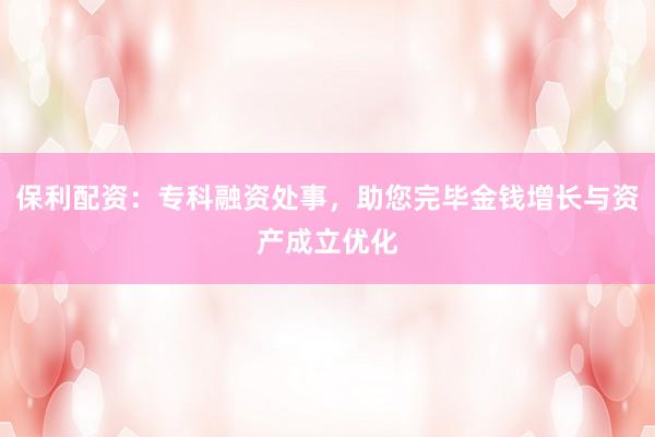 保利配资：专科融资处事，助您完毕金钱增长与资产成立优化