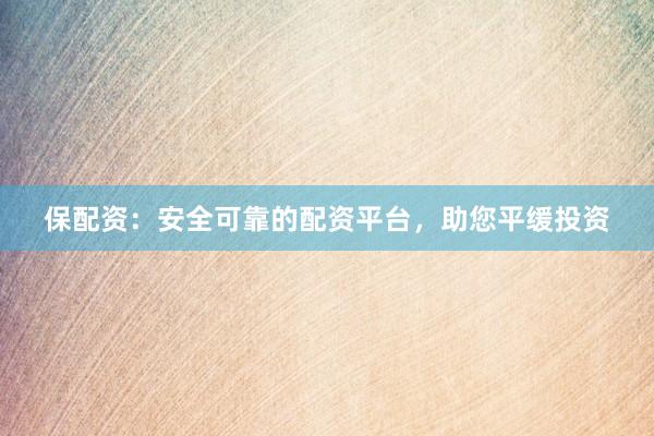 保配资：安全可靠的配资平台，助您平缓投资