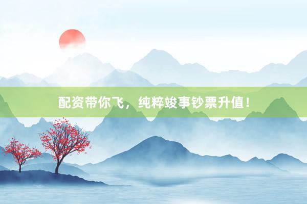 配资带你飞，纯粹竣事钞票升值！
