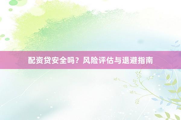 配资贷安全吗？风险评估与退避指南