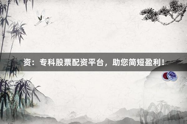 资：专科股票配资平台，助您简短盈利！