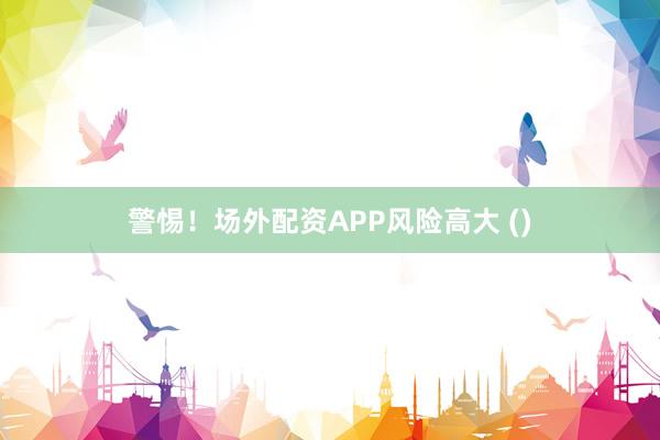 警惕！场外配资APP风险高大 ()