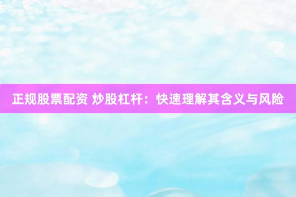 正规股票配资 炒股杠杆：快速理解其含义与风险