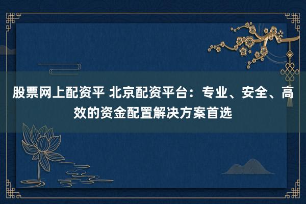股票网上配资平 北京配资平台：专业、安全、高效的资金配置解决方案首选