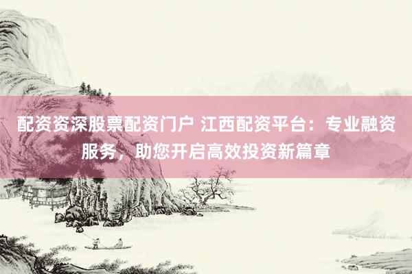 配资资深股票配资门户 江西配资平台：专业融资服务，助您开启高效投资新篇章