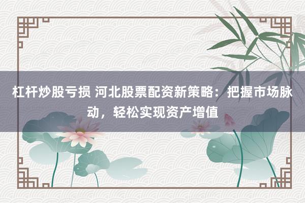 杠杆炒股亏损 河北股票配资新策略：把握市场脉动，轻松实现资产增值