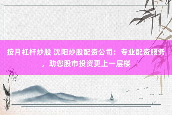 按月杠杆炒股 沈阳炒股配资公司：专业配资服务，助您股市投资更上一层楼