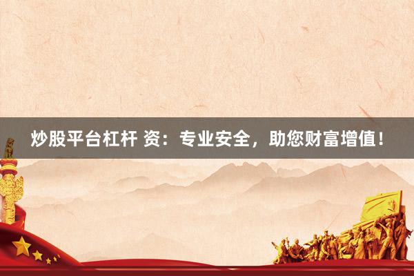 炒股平台杠杆 资：专业安全，助您财富增值！