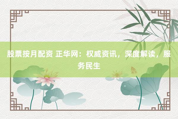 股票按月配资 正华网：权威资讯，深度解读，服务民生