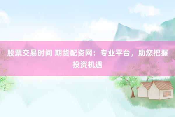 股票交易时间 期货配资网：专业平台，助您把握投资机遇
