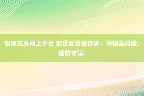 股票交易网上平台 期货配资投诉多：警惕高风险，谨防诈骗！