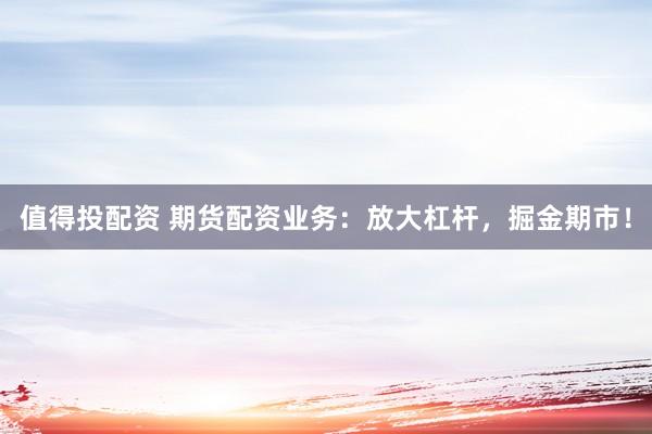 值得投配资 期货配资业务：放大杠杆，掘金期市！