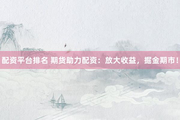 配资平台排名 期货助力配资：放大收益，掘金期市！
