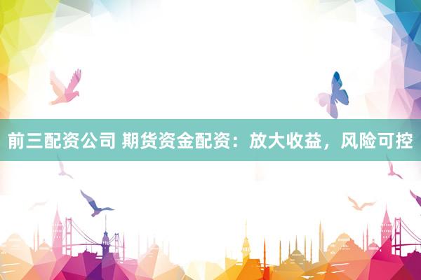 前三配资公司 期货资金配资：放大收益，风险可控