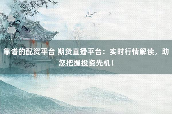 靠谱的配资平台 期货直播平台：实时行情解读，助您把握投资先机！