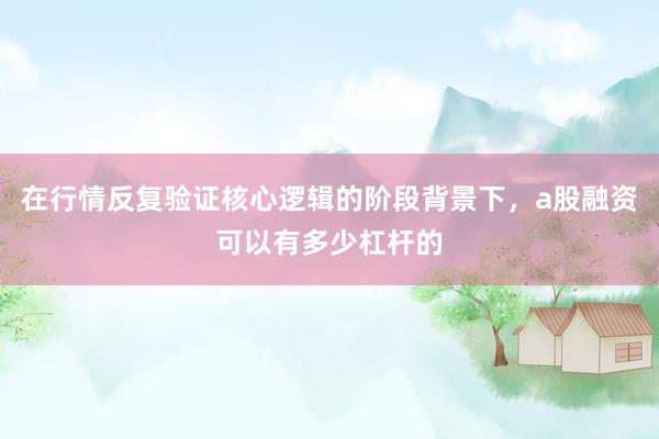 在行情反复验证核心逻辑的阶段背景下，a股融资可以有多少杠杆的