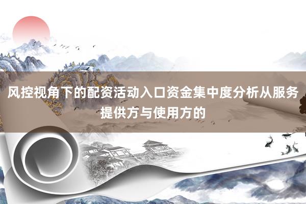风控视角下的配资活动入口资金集中度分析从服务提供方与使用方的