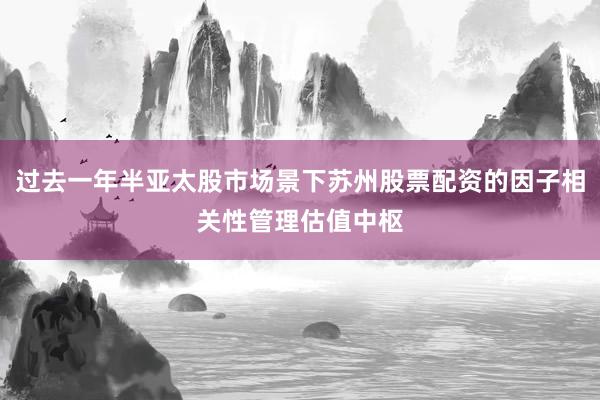 过去一年半亚太股市场景下苏州股票配资的因子相关性管理估值中枢
